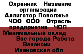 Охранник › Название организации ­ Аллигатор-Поволжье-3, ЧОО, ООО › Отрасль предприятия ­ ЧОП › Минимальный оклад ­ 20 000 - Все города Работа » Вакансии   . Ивановская обл.